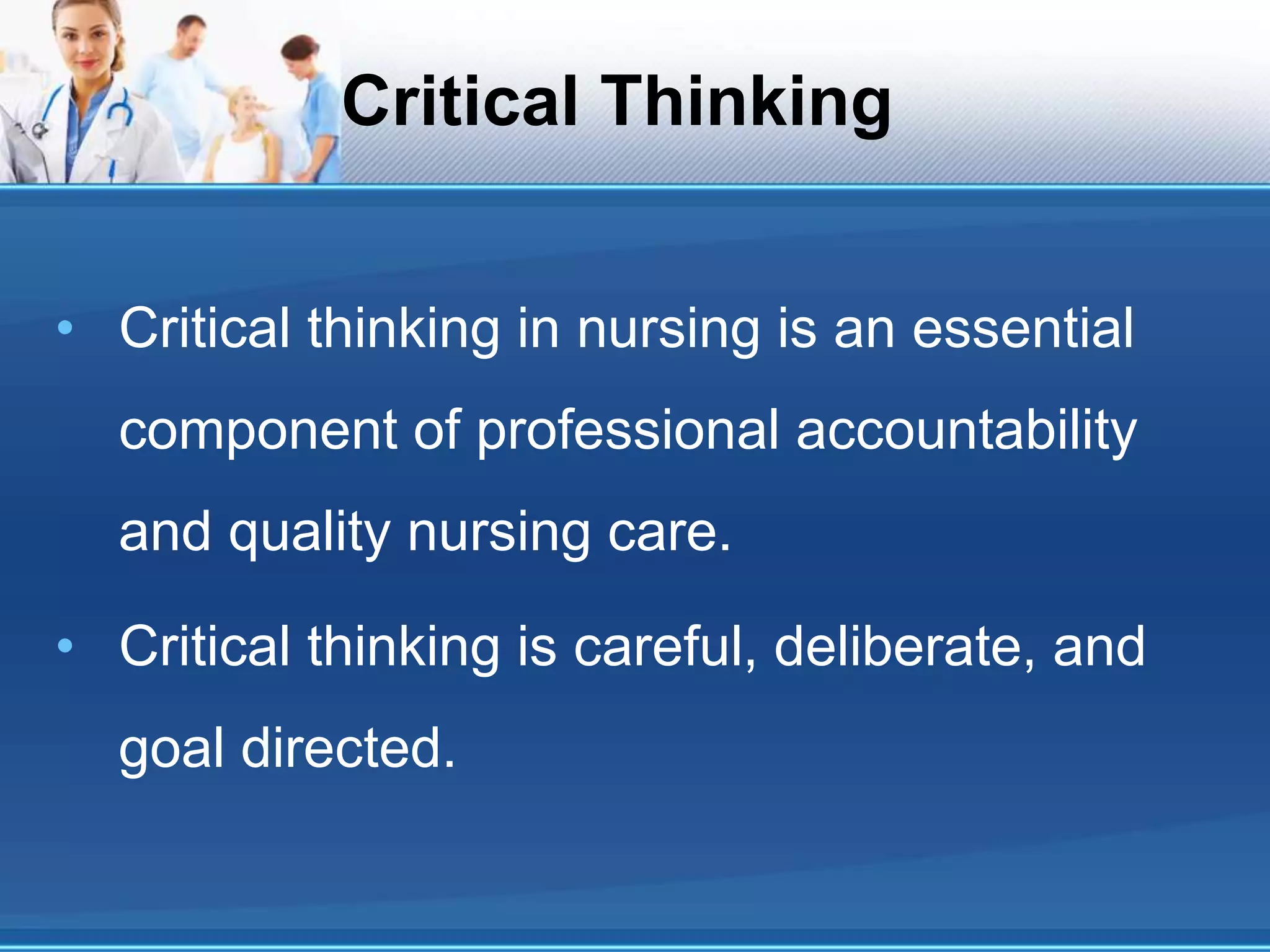 Critical Thinking
• Critical thinking in nursing is an essential
component of professional accountability
and quality nursing care.
• Critical thinking is careful, deliberate, and
goal directed.
 