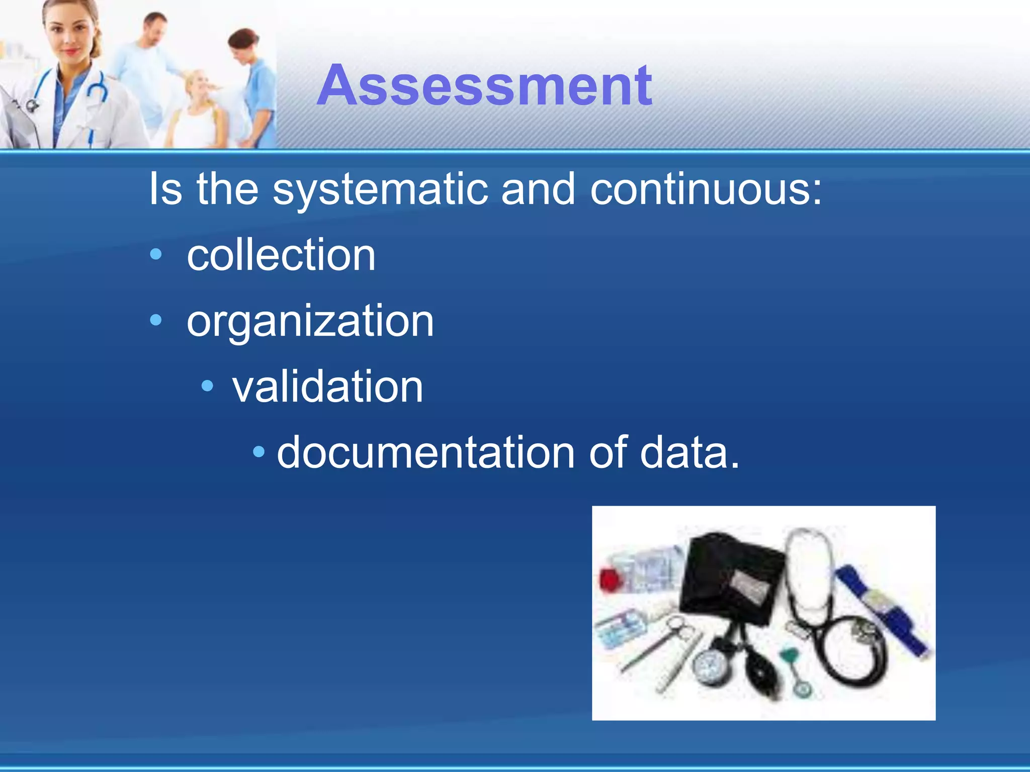 Assessment
Is the systematic and continuous:
• collection
• organization
• validation
• documentation of data.
 