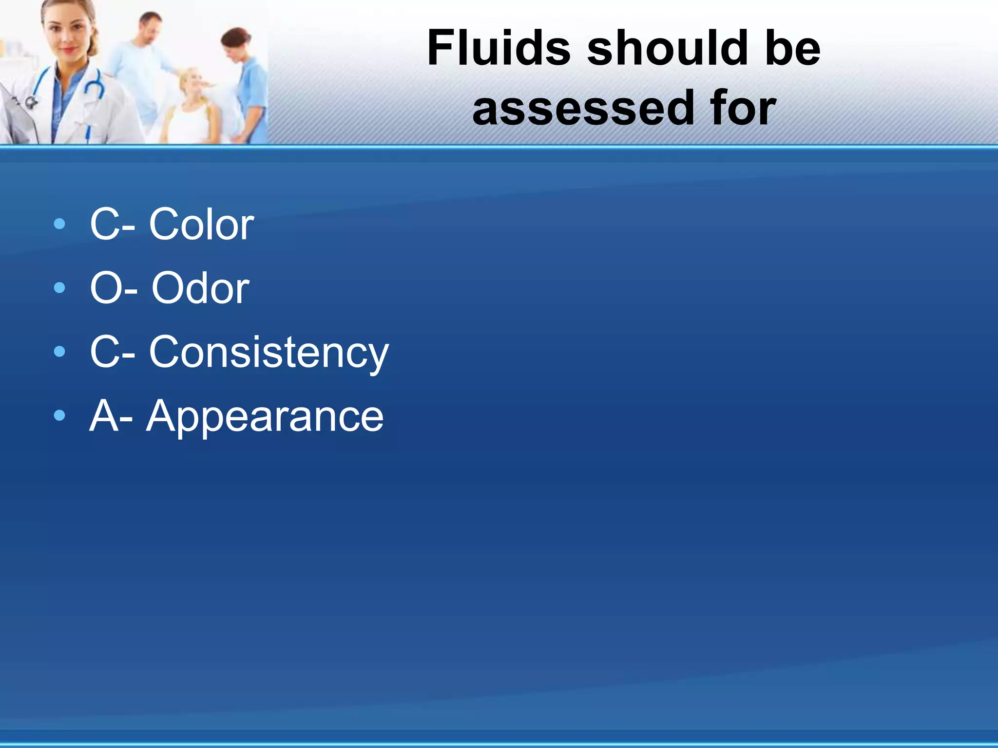 Fluids should be
assessed for
• C- Color
• O- Odor
• C- Consistency
• A- Appearance
 