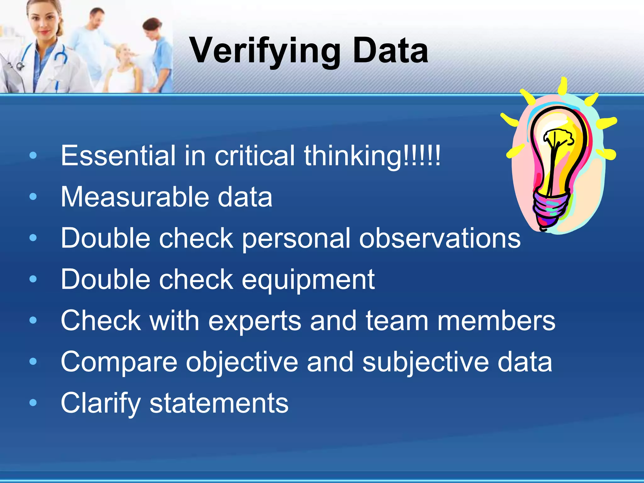 Verifying Data
• Essential in critical thinking!!!!!
• Measurable data
• Double check personal observations
• Double check equipment
• Check with experts and team members
• Compare objective and subjective data
• Clarify statements
 