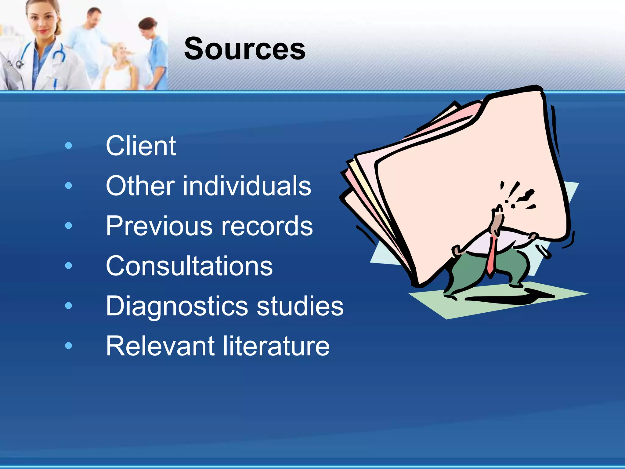 Sources
• Client
• Other individuals
• Previous records
• Consultations
• Diagnostics studies
• Relevant literature
 