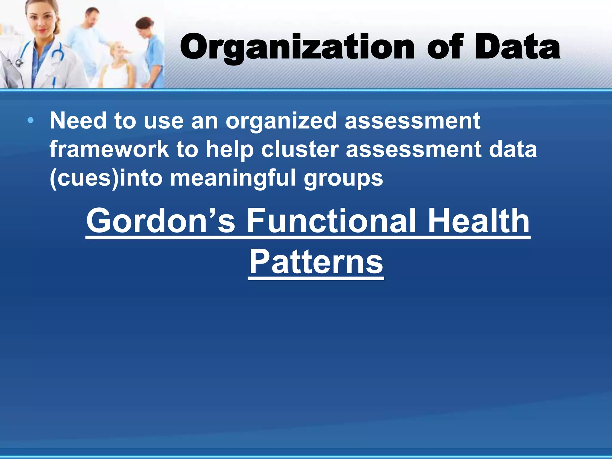 Organization of Data
• Need to use an organized assessment
framework to help cluster assessment data
(cues)into meaningful groups
Gordon’s Functional Health
Patterns
 