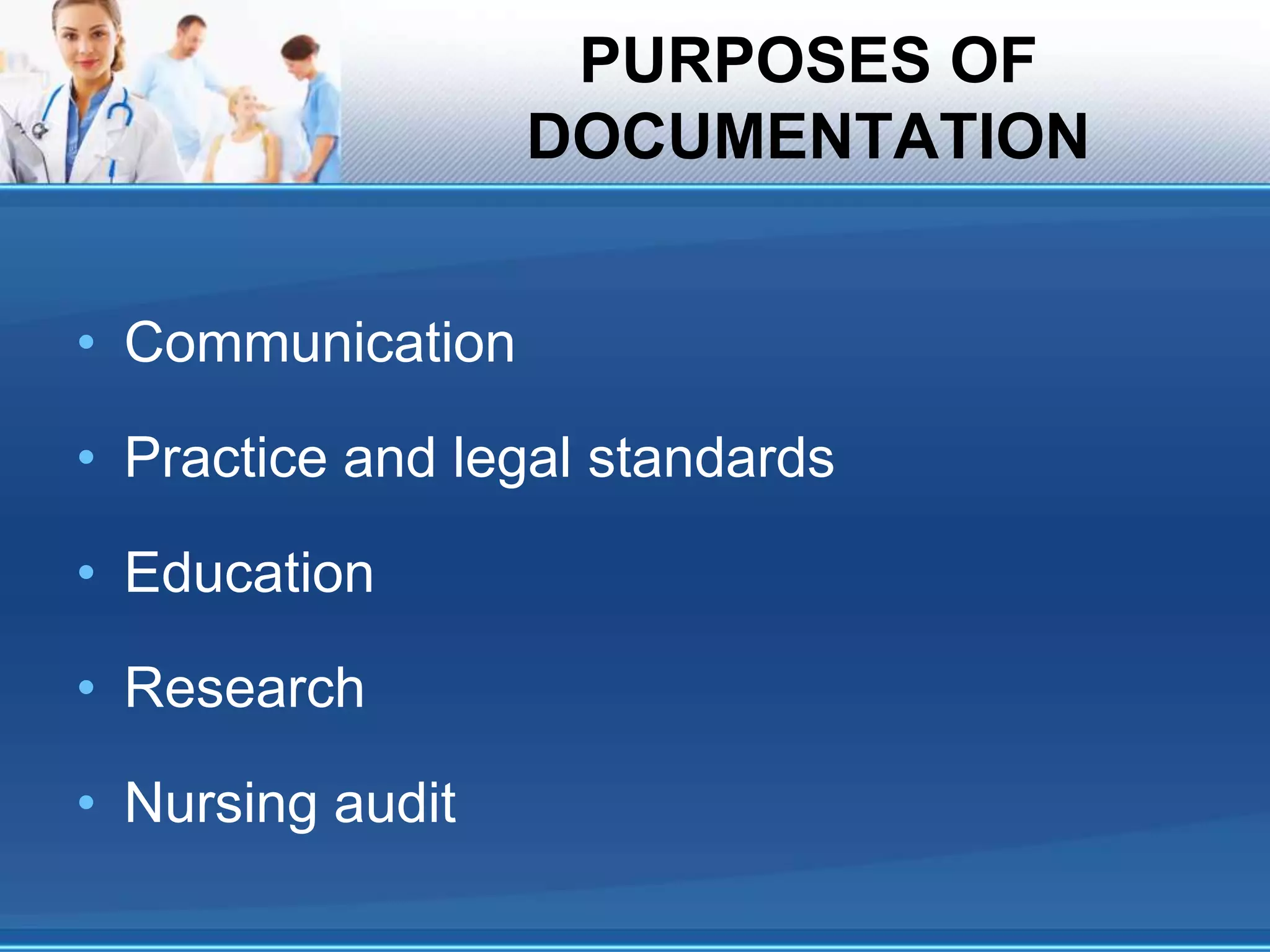 PURPOSES OF
DOCUMENTATION
• Communication
• Practice and legal standards
• Education
• Research
• Nursing audit
 