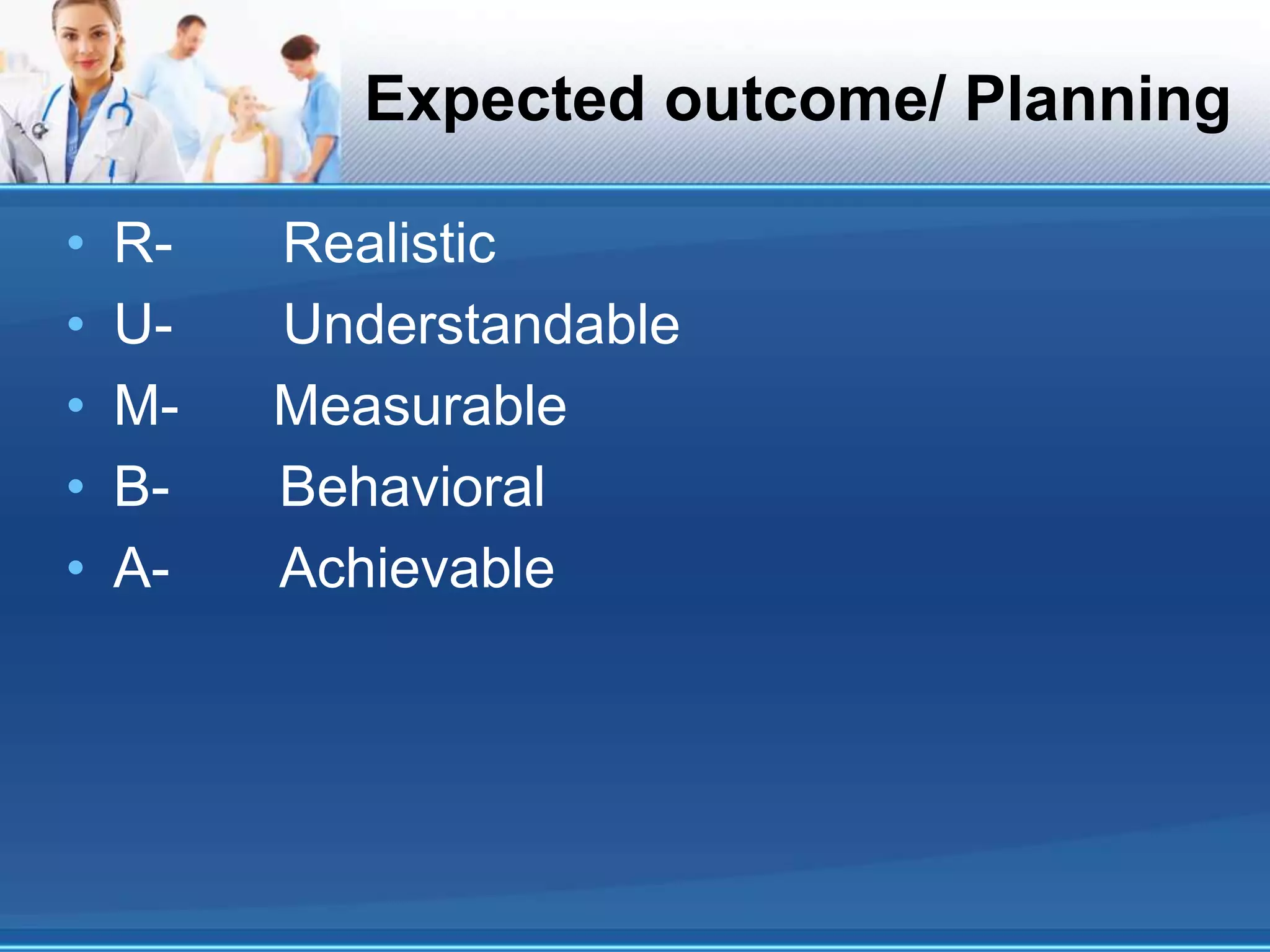 Expected outcome/ Planning
• R- Realistic
• U- Understandable
• M- Measurable
• B- Behavioral
• A- Achievable
 