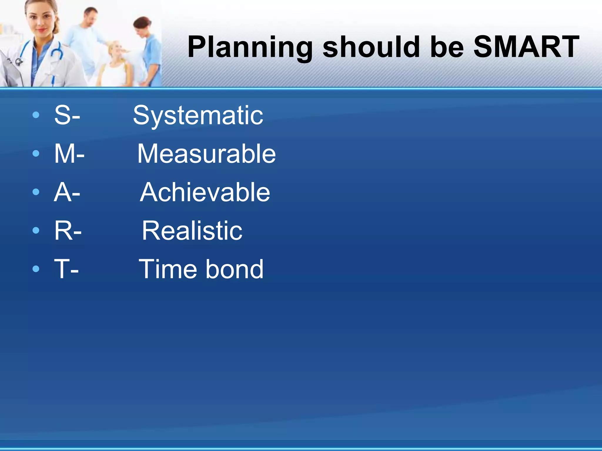 Planning should be SMART
• S- Systematic
• M- Measurable
• A- Achievable
• R- Realistic
• T- Time bond
 
