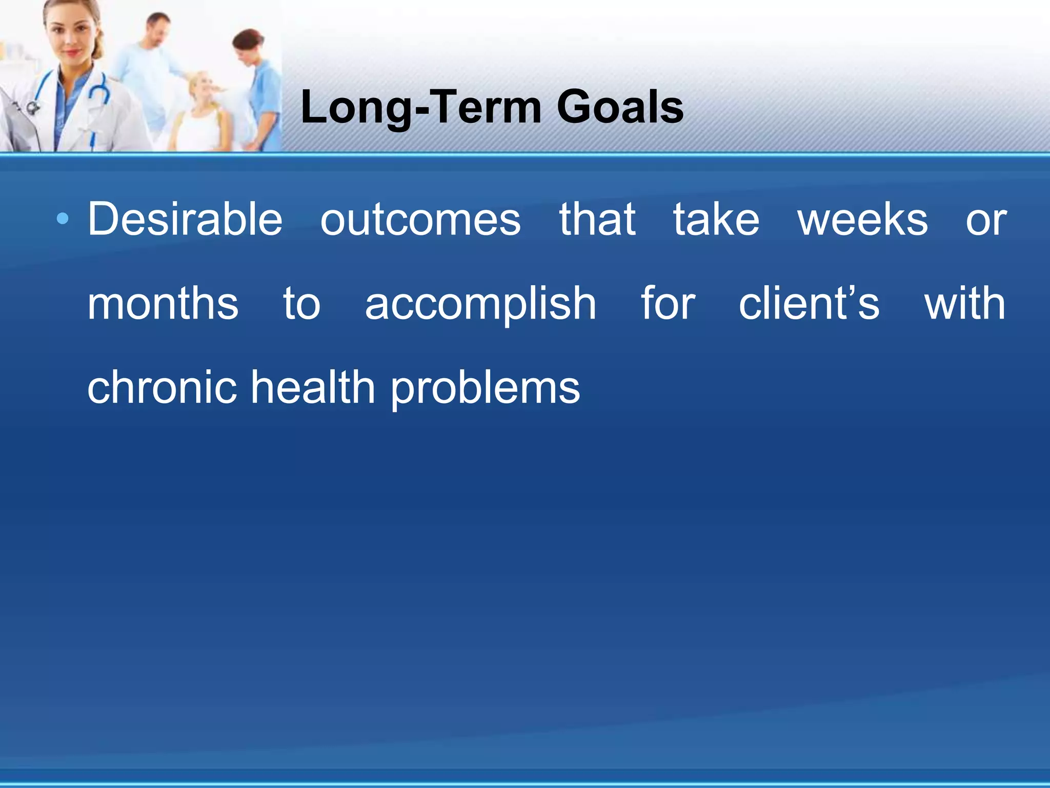 Long-Term Goals
• Desirable outcomes that take weeks or
months to accomplish for client’s with
chronic health problems
 