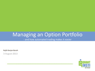 Managing an Option Portfolio 
Rajib Ranjan Borah 
3-August-2013 
- and how automated trading makes it easier 
 
