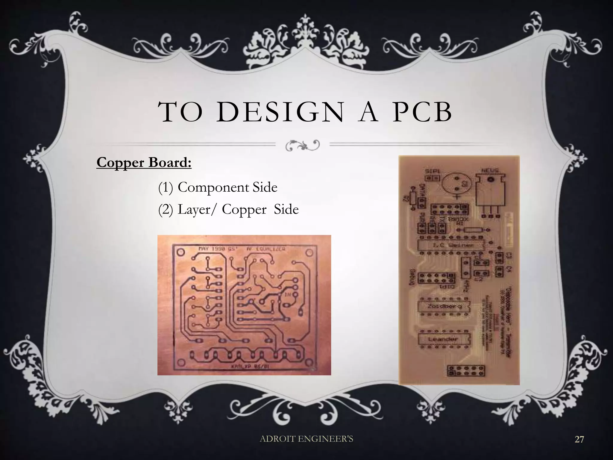 TO DESIGN A PCB
Copper Board:
(1) Component Side
(2) Layer/ Copper Side
ADROIT ENGINEER'S 27
 