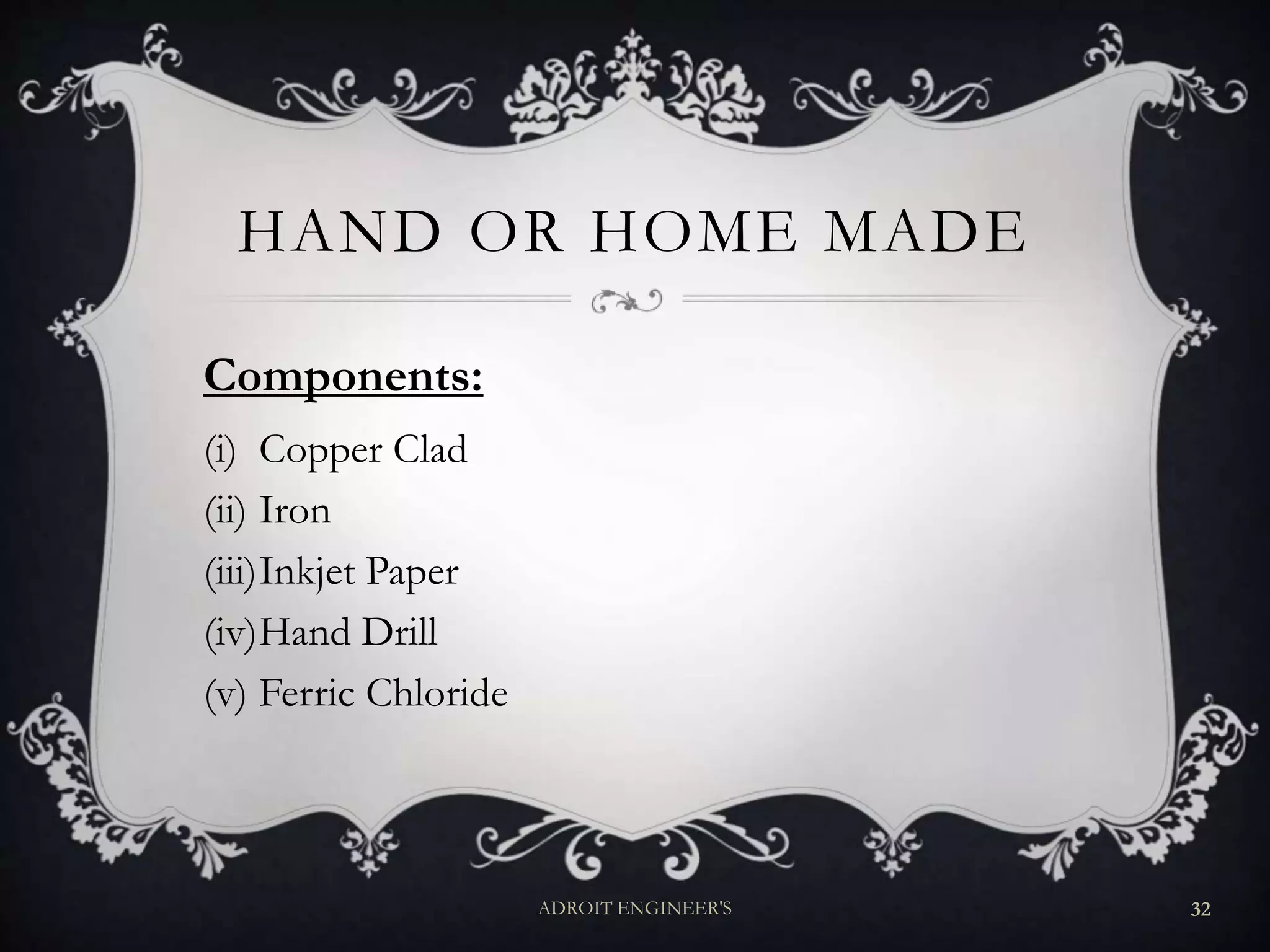 HAND OR HOME MADE
Components:
(i) Copper Clad
(ii) Iron
(iii)Inkjet Paper
(iv)Hand Drill
(v) Ferric Chloride
ADROIT ENGINEER'S 32
 