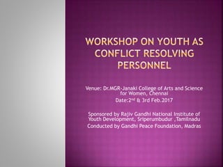 Venue: Dr.MGR-Janaki College of Arts and Science
for Women, Chennai
Date:2nd & 3rd Feb.2017
Sponsored by Rajiv Gandhi National Institute of
Youth Development, Sriperumbudur ,Tamilnadu
Conducted by Gandhi Peace Foundation, Madras
 