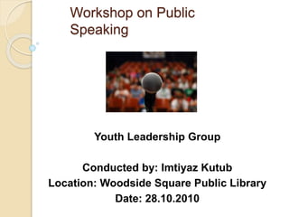 Workshop on Public
Speaking
Youth Leadership Group
Conducted by: Imtiyaz Kutub
Location: Woodside Square Public Library
Date: 28.10.2010
 