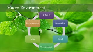 Macro Environment
Political
Economical
Social
Technological
Legal
Environmental
 