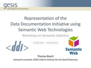 Representation of the
Data Documentation Initiative using
   Semantic Web Technologies
          Workshop on Semantic Statistics
                     12.09.2011 – 16.09.2011




                          Thomas Bosch
 (research associate, GESIS Leibniz Institute for the Social Sciences)
 