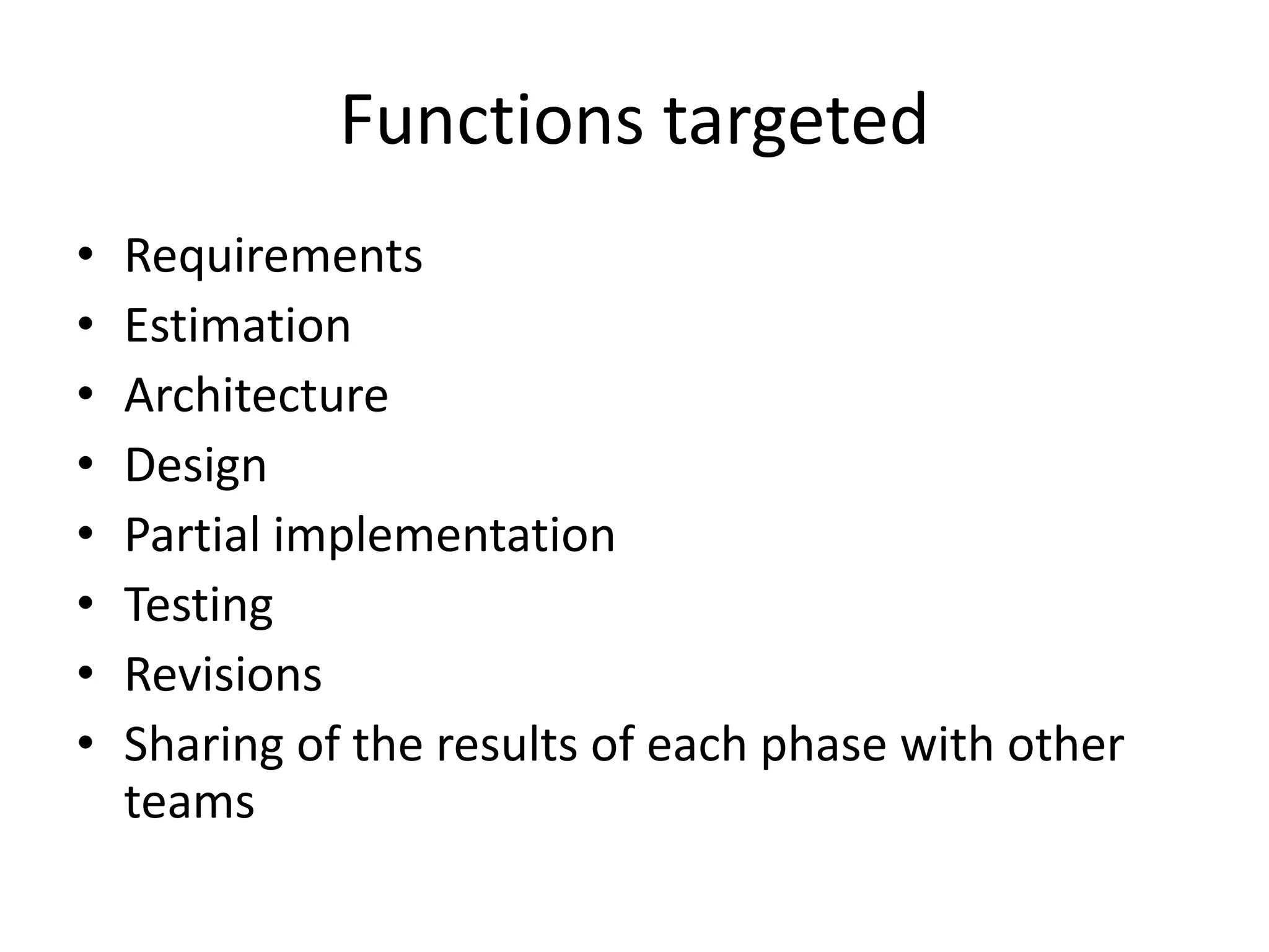 Functions targeted
• Requirements
• Estimation
• Architecture
• Design
• Partial implementation
• Testing
• Revisions
• Sharing of the results of each phase with other
teams
 