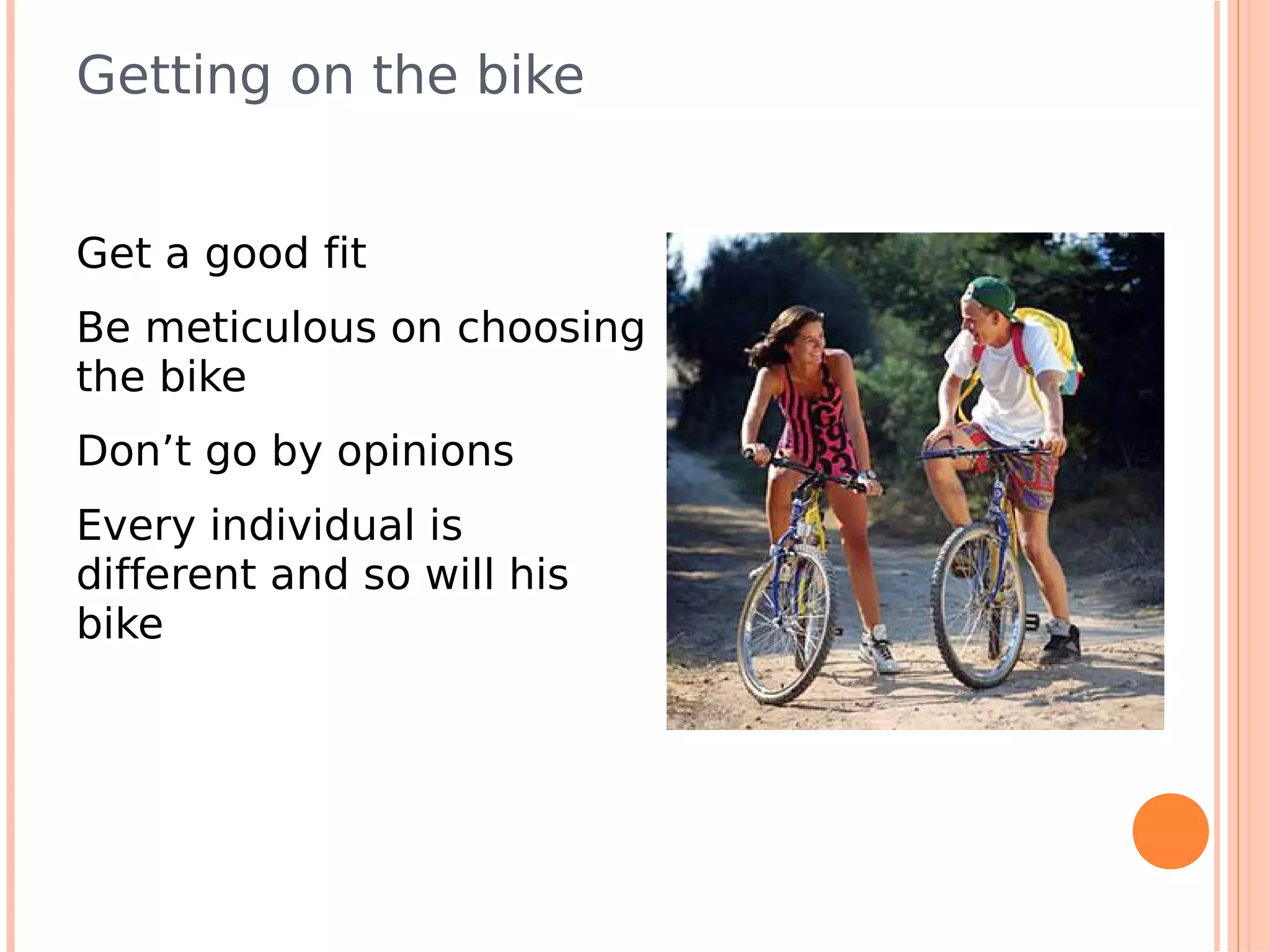 Getting on the bike


Get a good fit
Be meticulous on choosing
the bike
Don’t go by opinions
Every individual is
different and so will his
bike
 