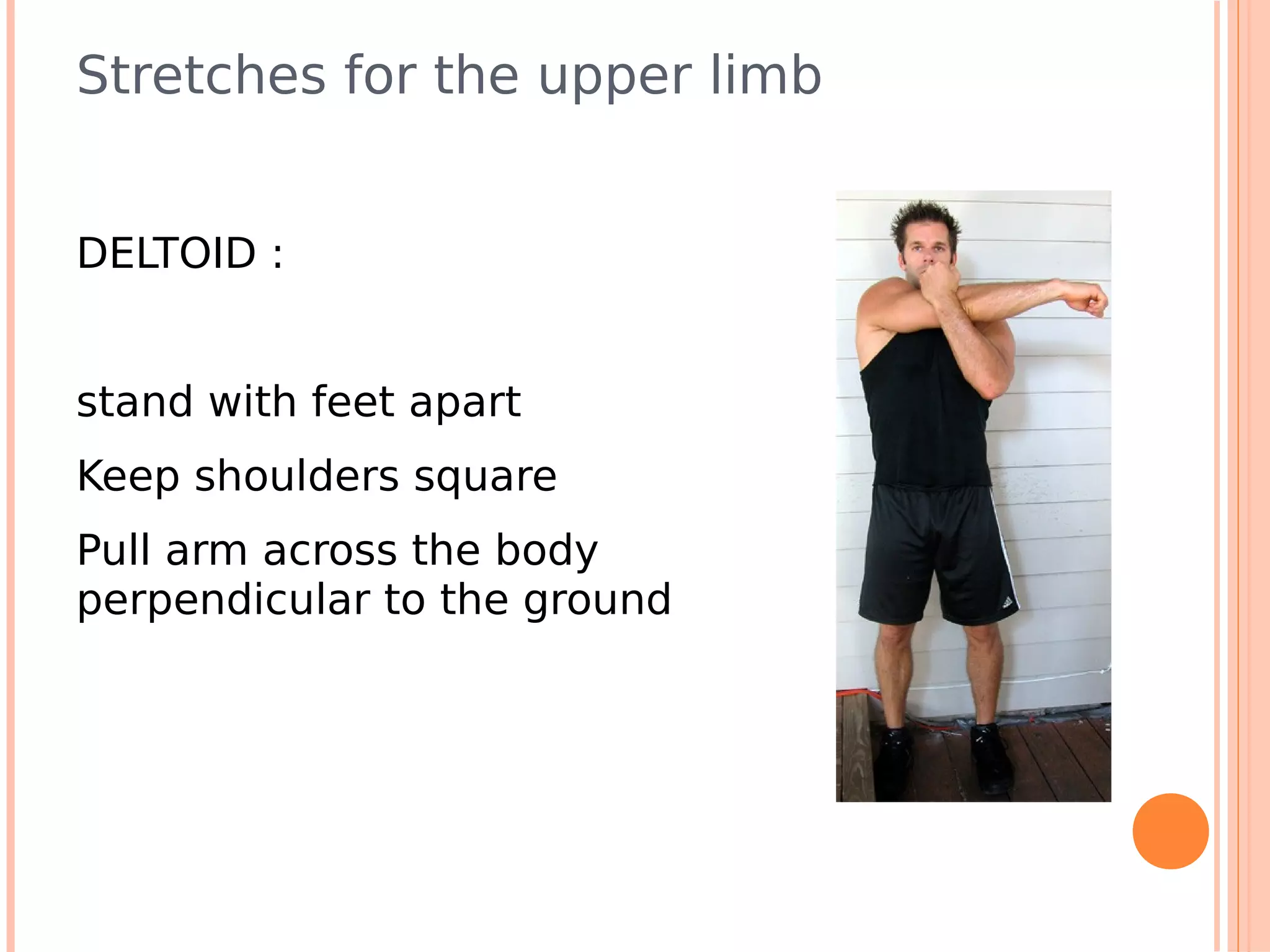 Stretches for the upper limb


DELTOID :


stand with feet apart
Keep shoulders square
Pull arm across the body
perpendicular to the ground
 