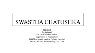SWASTHA CHATUSHKA
Presenter
Dr. Vedavati
Pre Final Year PG Scholar
Department of Kayachikitsa
D G M Ayurvedic medical College, Hospital
and PG and PhD Studies Gadag – 582 103
 