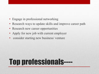 Top professionals----
• Engage in professional networking
• Research ways to update skills and improve career path
• Research new career opportunities
• Apply for new job with current employer
• consider starting new business/ venture
 