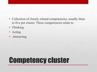 Competency cluster
• Collection of closely related competencies, usually three
to five per cluster. These competencies relate to
• Thinking
• Acting
• interacting
 