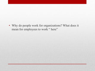 • Why do people work for organizations? What does it
mean for employees to work “ here”
 