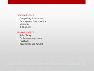 DEVELOPMENT
• Competency Assessment
• Development Opportunities
• Mentoring
• Challenges
PERFORMANCE
• Role Clarity
• Performance Agreement
• Feedback
• Recognition and Reward
 
