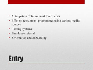 Entry
• Anticipation of future workforce needs
• Efficient recruitment programmes using various media/
sources
• Testing systems
• Employee referral
• Orientation and onboarding
 
