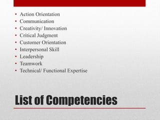 List of Competencies
• Action Orientation
• Communication
• Creativity/ Innovation
• Critical Judgment
• Customer Orientation
• Interpersonal Skill
• Leadership
• Teamwork
• Technical/ Functional Expertise
 