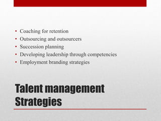 Talent management
Strategies
• Coaching for retention
• Outsourcing and outsourcers
• Succession planning
• Developing leadership through competencies
• Employment branding strategies
 