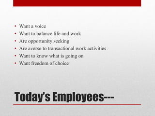 Today’s Employees---
• Want a voice
• Want to balance life and work
• Are opportunity seeking
• Are averse to transactional work activities
• Want to know what is going on
• Want freedom of choice
 