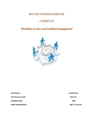 BEST WAY TO MANAGE YOUR TASk
A PROJECT OF
Workshop on time and workload management
Submittedto: submittedby:
Prof: Namrata chugh Sahil Jain
GGDSDCOLLEGE 3206
KHERI GURNA,BANUR BBA-5th
semester
 