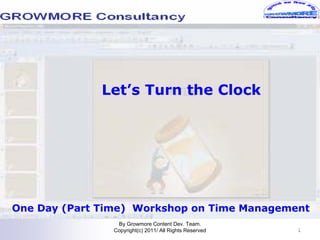 Let’s Turn the Clock




One Day (Part Time) Workshop on Time Management
                 By Growmore Content Dev. Team.
                Copyright(c) 2011/ All Rights Reserved   1
 