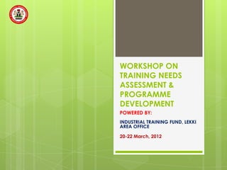 WORKSHOP ON
TRAINING NEEDS
ASSESSMENT &
PROGRAMME
DEVELOPMENT
POWERED BY:
INDUSTRIAL TRAINING FUND, LEKKI
AREA OFFICE

20-22 March, 2012
 