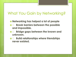 What You Gain by Networking?
  Networking  has helped a lot of people
  􀀹 Break barriers between the possible
  and impossible.
  􀀹 Bridge gaps between the known and
  unknown.
  􀀹 Build relationships where friendships
  never existed.
 