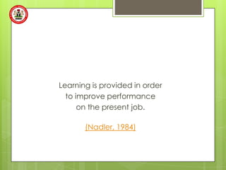 Learning is provided in order
  to improve performance
      on the present job.

       (Nadler, 1984)
 