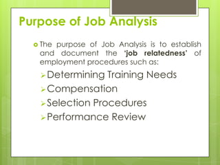 Purpose of Job Analysis
   The
      purpose of Job Analysis is to establish
   and document the ‘job relatedness’ of
   employment procedures such as:
    Determining  Training Needs
    Compensation
    Selection Procedures
    Performance Review
 