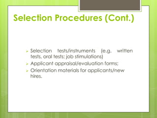 Selection Procedures (Cont.)


     Selection tests/instruments (e.g. written
      tests, oral tests; job stimulations)
     Applicant appraisal/evaluation forms;
     Orientation materials for applicants/new
      hires.
 