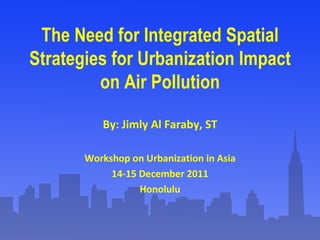 The Need for Integrated Spatial Strategies for Urbanization Impact on Air Pollution By: Jimly Al Faraby, ST Workshop on Urbanization in Asia 14-15 December 2011 Honolulu 