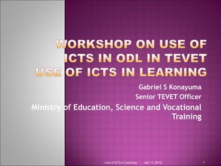 Gabriel S Konayuma Senior TEVET Officer Ministry of Education, Science and Vocational Training Jan 11, 2012 Use of ICTs in Learning 