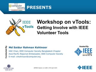 PRESENTS
Workshop on vTools:
Getting Involve with IEEE
Volunteer Tools
Md Saidur Rahman Kohinoor
HAC Chair, IEEE Computer Society Bangladesh Chapter
Asia-Pacific Regional Ambassador, IEEE Computer Society
E-mail: srkohinoor@computer.org
ConductedBy
Hosted By
@MSRK Session on ULAB | 27th April 2019
 