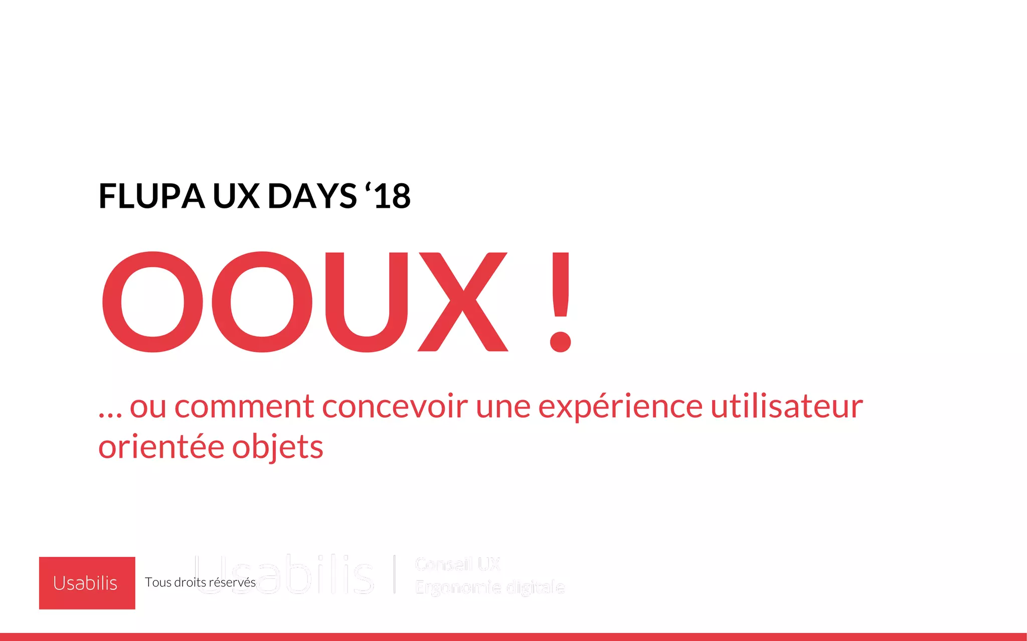 FLUPA UX DAYS ‘18
OOUX !… ou comment concevoir une expérience utilisateur
orientée objets
Tous droits réservés
 