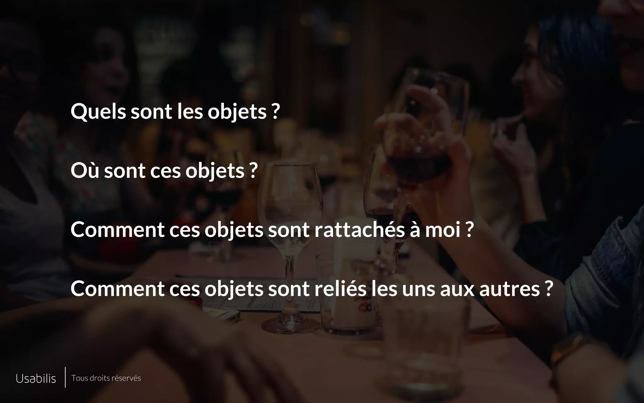 Quels sont les objets ?
Où sont ces objets ?
Comment ces objets sont rattachés à moi ?
Comment ces objets sont reliés les uns aux autres ?
Tous droits réservés
 