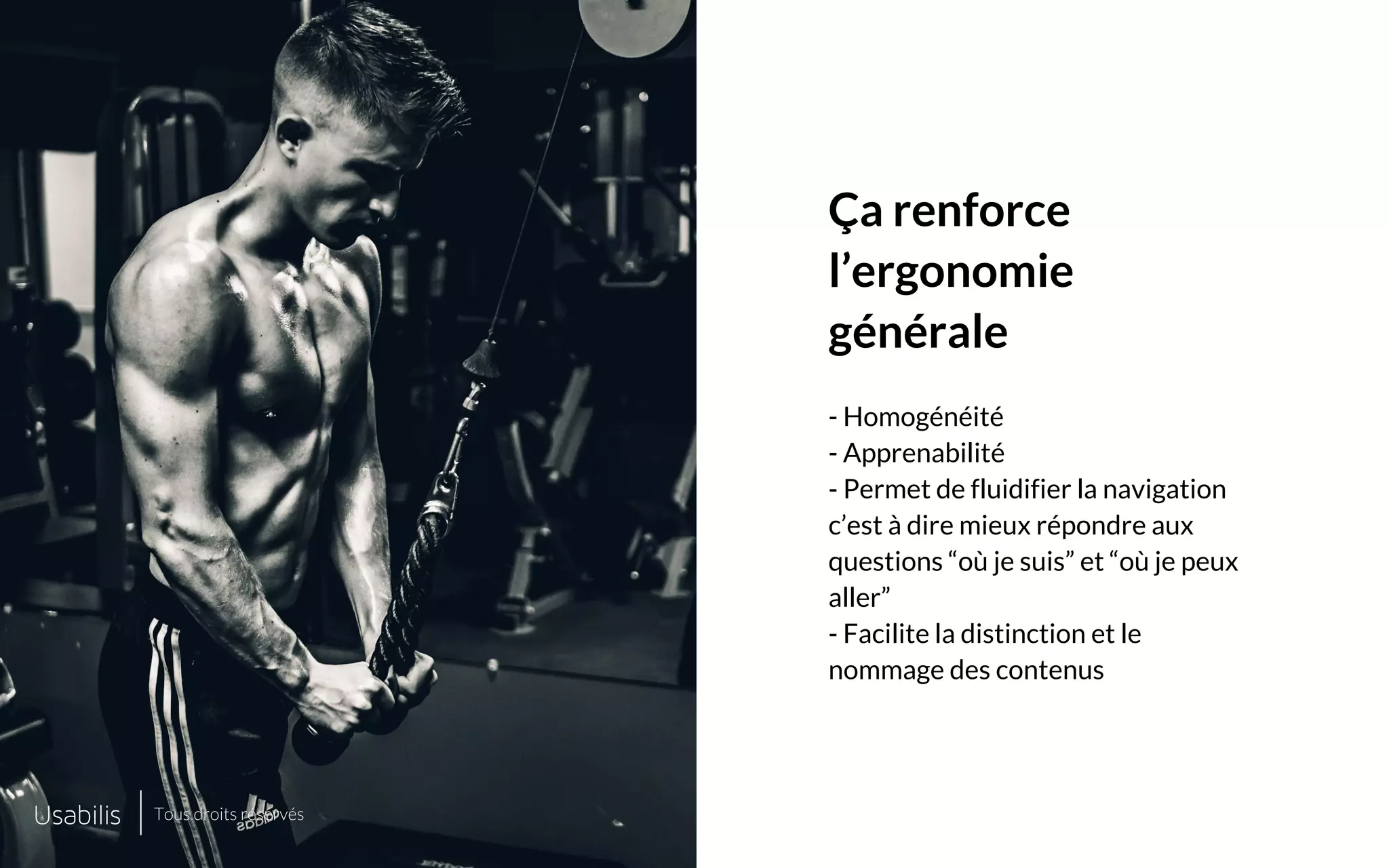 Placer ici
une image de cette taille
Placer ici
une image de cette taille
CONFIDENTIEL | © USABILIS | TOUS DROITS RÉSERVÉS
Ça renforce
l’ergonomie
générale
- Homogénéité
- Apprenabilité
- Permet de fluidifier la navigation
c’est à dire mieux répondre aux
questions “où je suis” et “où je peux
aller”
- Facilite la distinction et le
nommage des contenus
Tous droits réservés
 