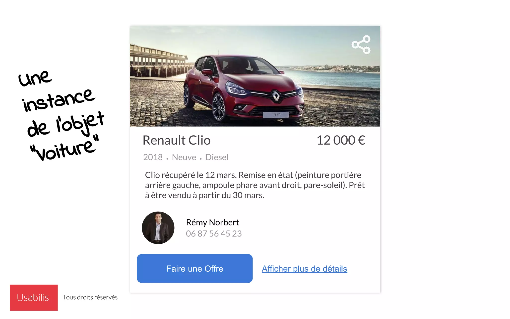 12 000 €Renault Clio
2018 • Neuve • Diesel
Faire une Offre Afficher plus de détails
Rémy Norbert
06 87 56 45 23
Clio récupéré le 12 mars. Remise en état (peinture portière
arrière gauche, ampoule phare avant droit, pare-soleil). Prêt
à être vendu à partir du 30 mars.
Une
instance
de l’objet
“Voiture”
Tous droits réservés
 