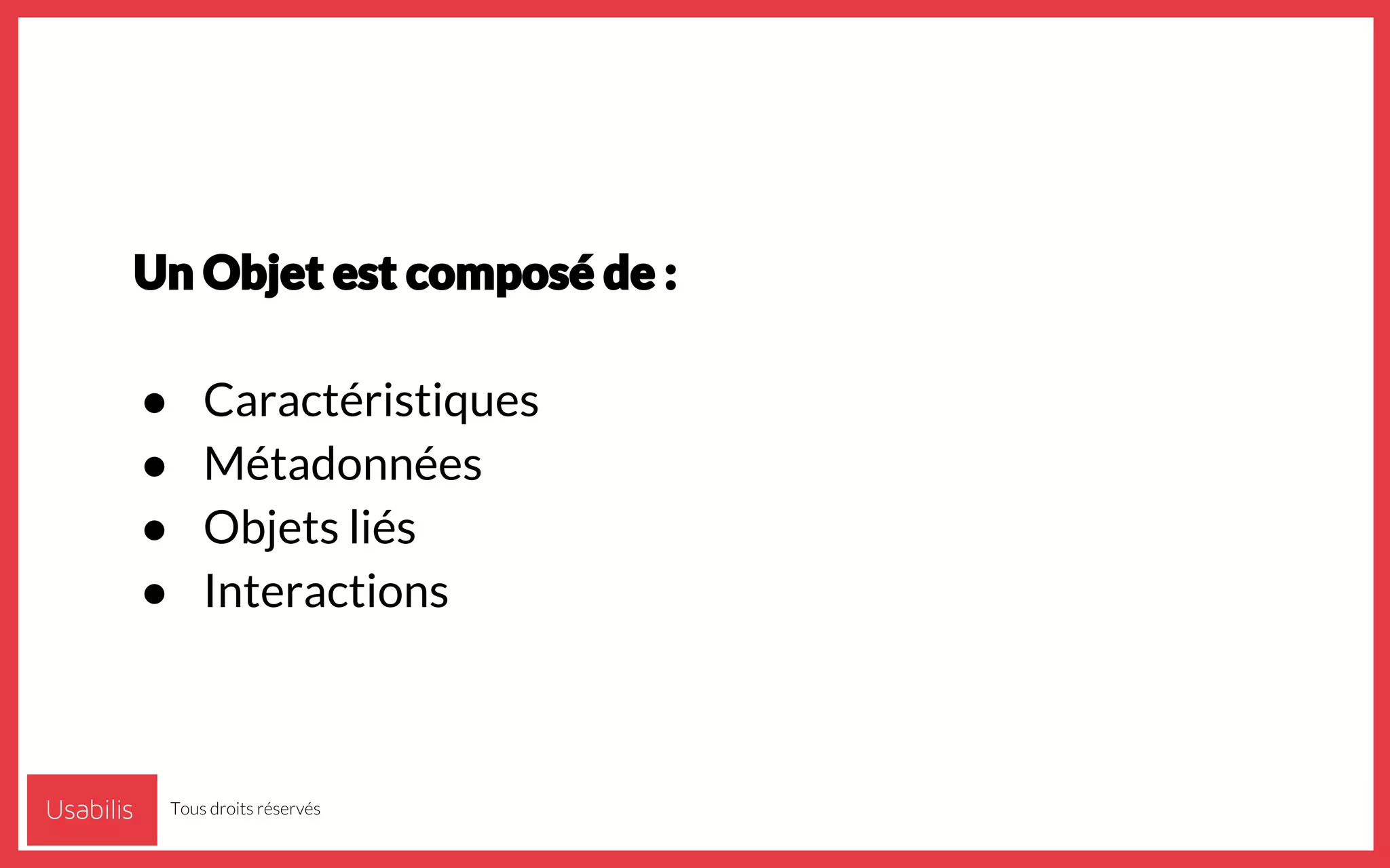 Un Objet est composé de :
● Caractéristiques
● Métadonnées
● Objets liés
● Interactions
Tous droits réservés
 