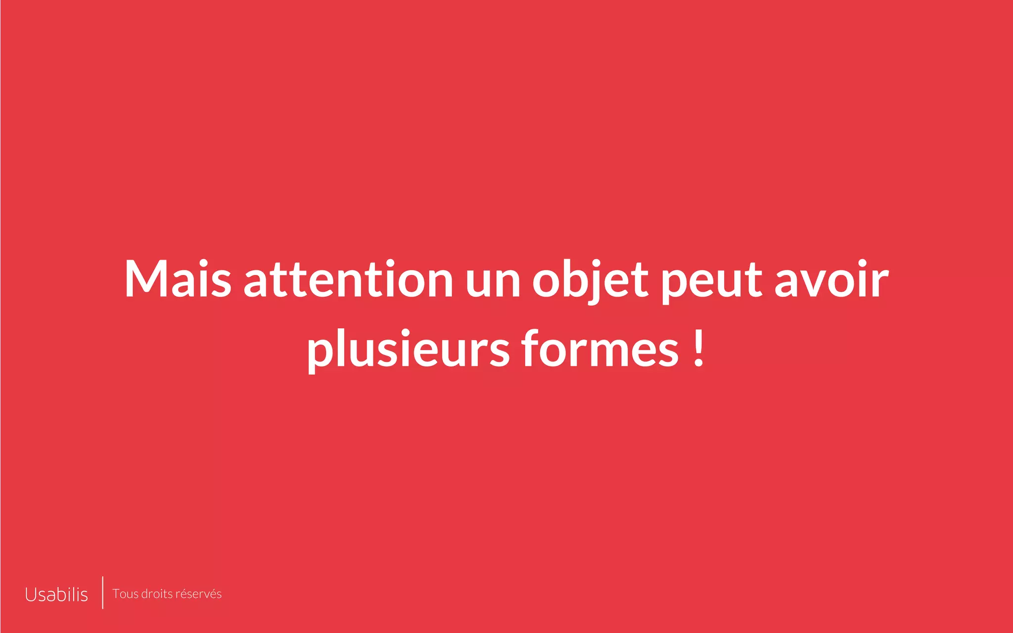 Mais attention un objet peut avoir
plusieurs formes !
Tous droits réservés
 