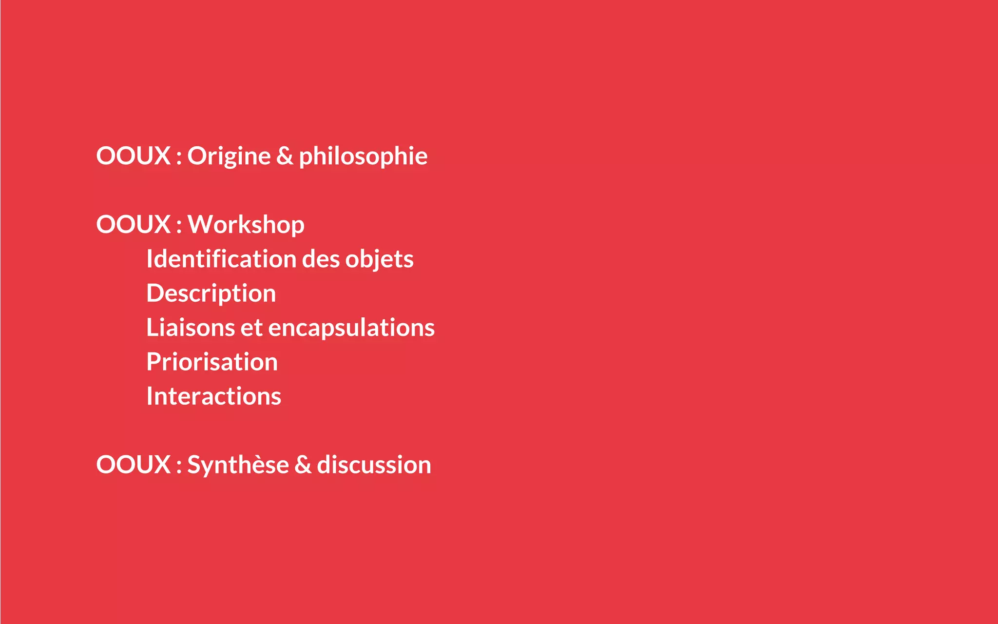 OOUX : Origine & philosophie
OOUX : Workshop
Identification des objets
Description
Liaisons et encapsulations
Priorisation
Interactions
OOUX : Synthèse & discussion
 