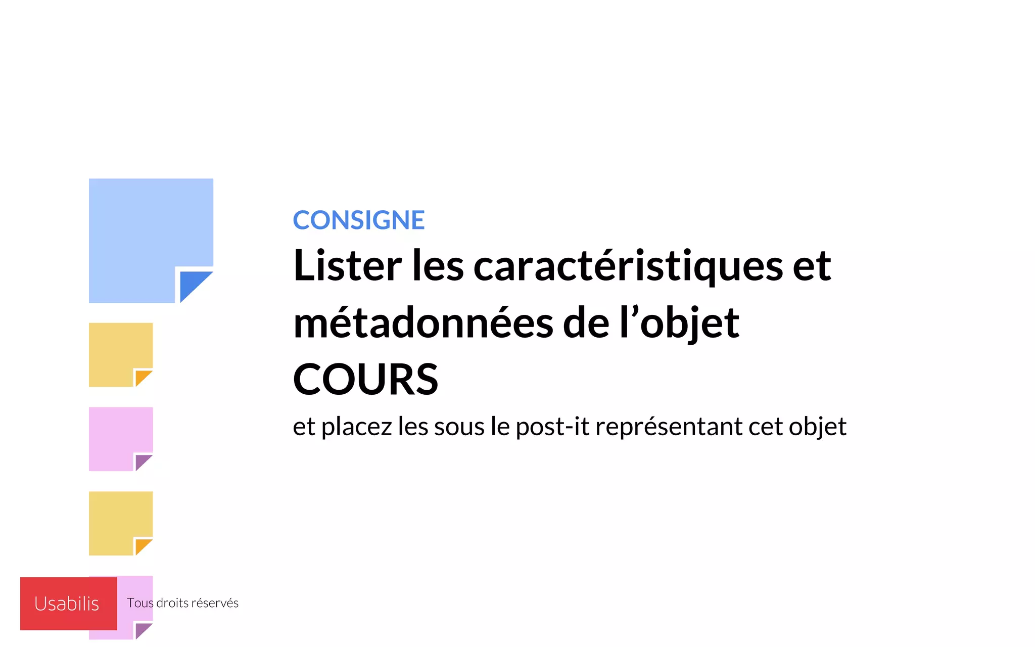 CONSIGNE
Lister les caractéristiques et
métadonnées de l’objet
COURS
et placez les sous le post-it représentant cet objet
Tous droits réservés
 