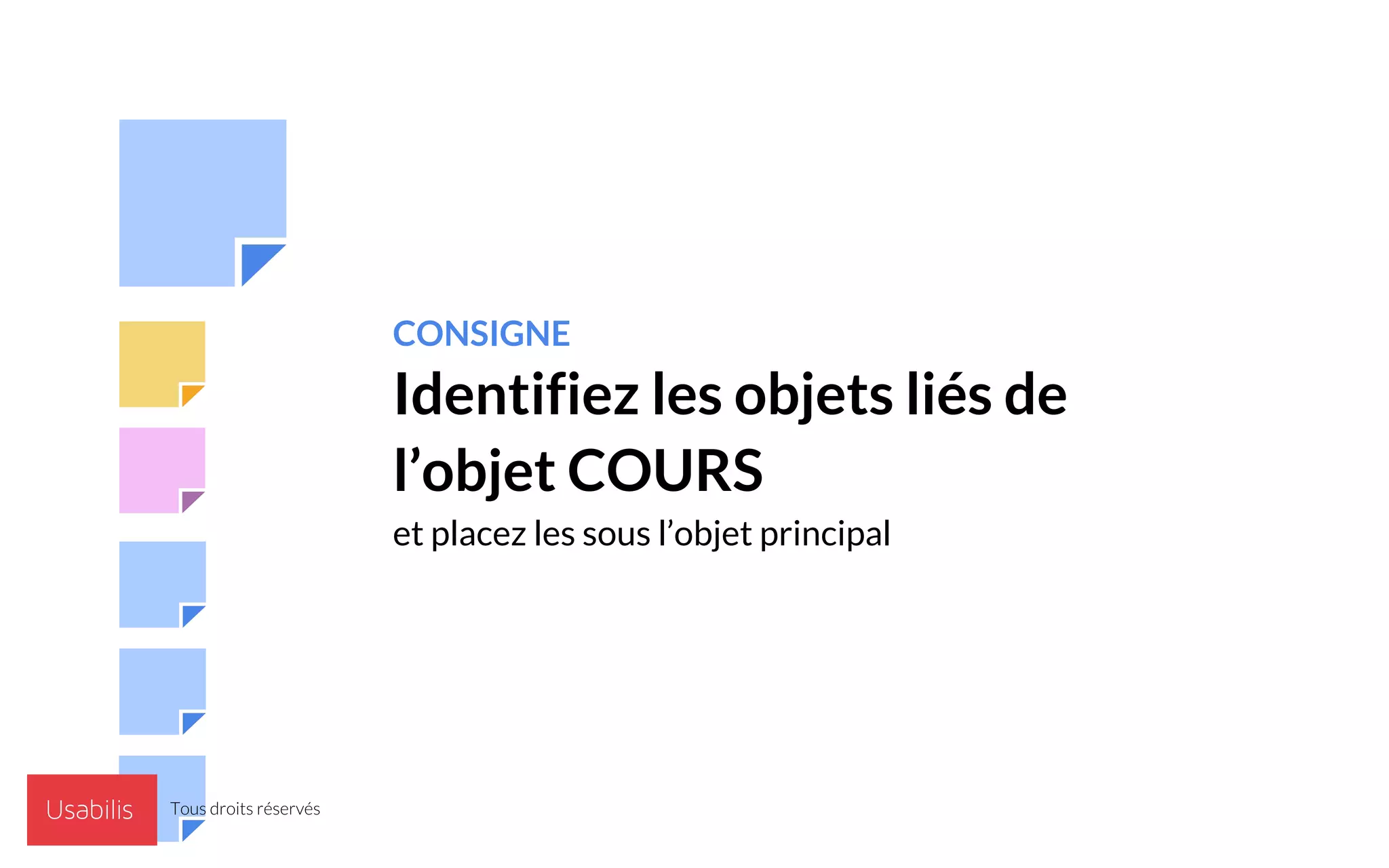 CONSIGNE
Identifiez les objets liés de
l’objet COURS
et placez les sous l’objet principal
Tous droits réservés
 