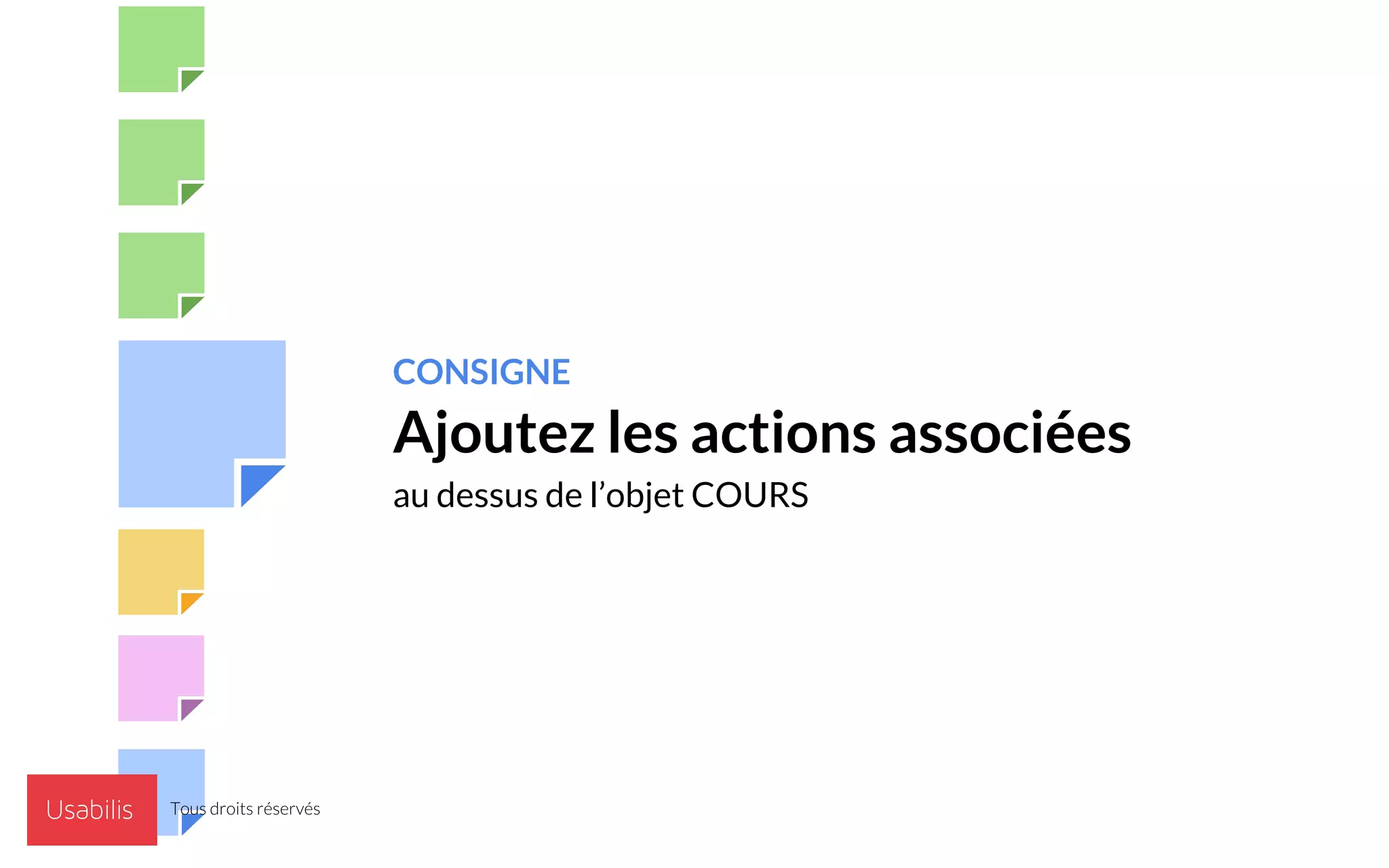 CONSIGNE
Ajoutez les actions associées
au dessus de l’objet COURS
1
2
3
Tous droits réservés
 