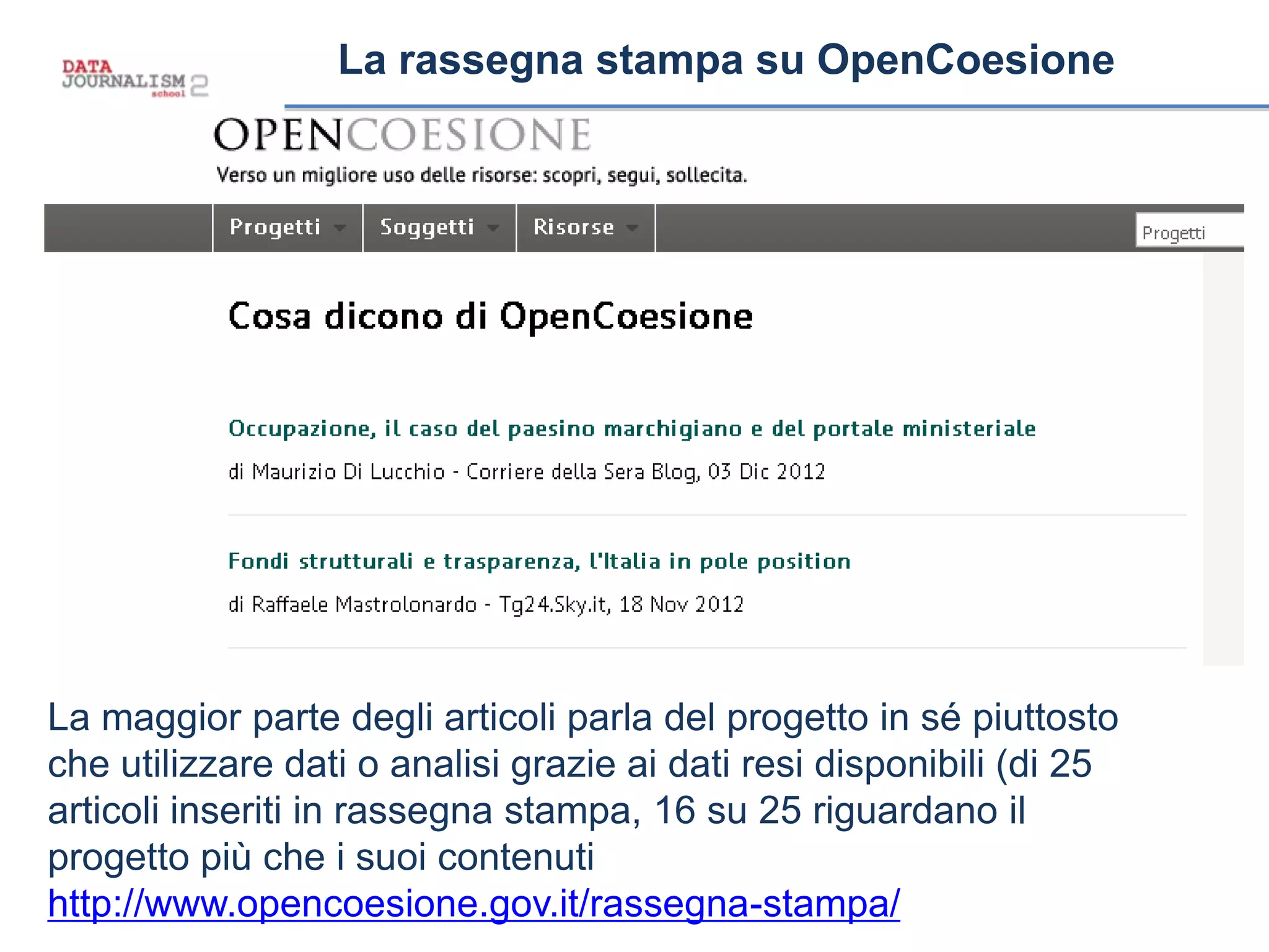 La rassegna stampa su OpenCoesione
La maggior parte degli articoli parla del progetto in sé piuttosto
che utilizzare dati o analisi grazie ai dati resi disponibili (di 25
articoli inseriti in rassegna stampa, 16 su 25 riguardano il
progetto più che i suoi contenuti
http://www.opencoesione.gov.it/rassegna-stampa/
 